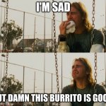 First World Stoner Problems | I'M SAD; BUT DAMN THIS BURRITO IS GOOD | image tagged in memes,first world stoner problems | made w/ Imgflip meme maker