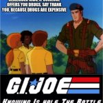 GI Joe Now We Know | REMEMBER KIDS, IF SOMEONE OFFERS YOU DRUGS, SAY THANK YOU, BECAUSE DRUGS ARE EXPENSIVE | image tagged in gi joe now we know | made w/ Imgflip meme maker