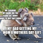 No chance I'm not the only one who does this :/ | ME SIGNING MY NAME ON THE CARD SO I DONT HAVE TO BUY ANYTHING; MY DAD GETTING MY MOM A MOTHERS DAY GIFT | image tagged in clingy koala | made w/ Imgflip meme maker