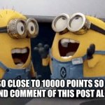 I am very exited | I AM SO CLOSE TO 10000 POINTS SO PLEASE HELP ME AND COMMENT OF THIS POST AL LOT PLEASE | image tagged in memes | made w/ Imgflip meme maker
