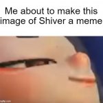 YOU CAN'T STOP ME | Me about to make this image of Shiver a meme | image tagged in hehe shiver | made w/ Imgflip meme maker