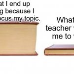 Big book small book | What I end up writing because I didn't focus my topic. What the teacher wanted me to write. | image tagged in big book small book | made w/ Imgflip meme maker