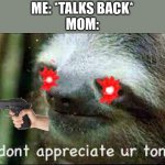 I dont appreciate ur tone | ME: *TALKS BACK*
MOM: | image tagged in i dont appreciate ur tone | made w/ Imgflip meme maker