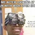 random. | ME AFTER LOOKING AT SUN WITH WIDE OPEN EYES; *i see a big ball of colors in front of me for no reason* | image tagged in multiple glasses guy,gifs,memes,facts,why are you reading this | made w/ Imgflip meme maker