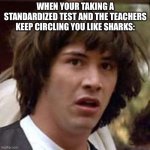 Conspiracy Keanu | WHEN YOUR TAKING A STANDARDIZED TEST AND THE TEACHERS KEEP CIRCLING YOU LIKE SHARKS: | image tagged in memes,conspiracy keanu | made w/ Imgflip meme maker