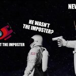 Never Has Been Earth removed | NEVER HAS BEEN; HE WASN’T THE IMPOSTER? I WAS NOT THE IMPOSTER | image tagged in never has been earth removed | made w/ Imgflip meme maker