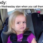 The picture also features what a Wednesday Stan looks like! | Nobody:; Average Wednesday stan when you call them cringy: | image tagged in wtf girl | made w/ Imgflip meme maker
