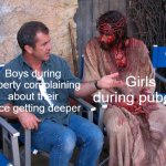 Mhm. Yes. And which part of your body BLEEDS? | Girls during puberty; Boys during puberty complaining about their voice getting deeper | image tagged in mel gibson and jesus christ | made w/ Imgflip meme maker