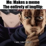 Hopefully you see this one AND you get it. | Me: Makes a meme
The entirety of imgflip: | image tagged in i see i don t get it,please,get,it | made w/ Imgflip meme maker