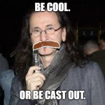 Geddy Lee | BE COOL. OR BE CAST OUT. | image tagged in geddy lee | made w/ Imgflip meme maker
