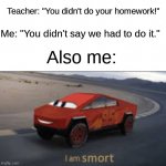 Infinite IQ | Teacher: "You didn't do your homework!"; Me: "You didn't say we had to do it."; Also me: | image tagged in i am smort,homework | made w/ Imgflip meme maker