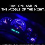 There's always that one car | NOBODY:; THAT ONE CAR IN THE MIDDLE OF THE NIGHT: | image tagged in i paid for the whole speedometer,cars,memes,speed,funny,funny memes | made w/ Imgflip meme maker