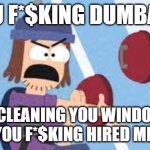 confused suction cup man | YOU F*$KING DUMBASS; I'M CLEANING YOU WINDOWS.
YOU F*$KING HIRED ME. | image tagged in confused suction cup man | made w/ Imgflip meme maker