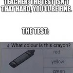 My tests on an average school day | TEACHER: THE TEST ISN'T THAT HARD, YOU'LL BE FINE. THE TEST:; What colour is this crayon? | image tagged in english test | made w/ Imgflip meme maker