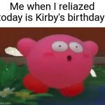 Happy 31st birthday to Kirby! | Me when I reliazed today is Kirby's birthday: | image tagged in surprised kirby,memes | made w/ Imgflip meme maker