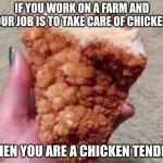 chicken tender | IF YOU WORK ON A FARM AND YOUR JOB IS TO TAKE CARE OF CHICKENS; THEN YOU ARE A CHICKEN TENDER | image tagged in crystal chicken tender | made w/ Imgflip meme maker