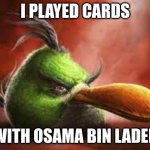 Green Angry Bird | I PLAYED CARDS; WITH OSAMA BIN LADEN | image tagged in green angry bird | made w/ Imgflip meme maker