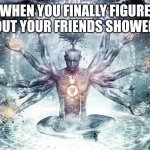 Finally | WHEN YOU FINALLY FIGURE OUT YOUR FRIENDS SHOWER | image tagged in ascendant human | made w/ Imgflip meme maker