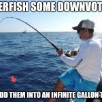 fishing  | OVERFISH SOME DOWNVOTES! TO ADD THEM INTO AN INFINITE GALLON TANK | image tagged in fishing | made w/ Imgflip meme maker