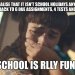 Does anyone have homework answers I can copy? | WHEN U REALISE THAT IT ISN'T SCHOOL HOLIDAYS ANYMORE AND YOU HAVE TO GO BACK TO 6 DUE ASSIGNMENTS, 4 TESTS AND YOUR 0 FRIENDS; SCHOOL IS RLLY FUN | image tagged in will byers crying | made w/ Imgflip meme maker