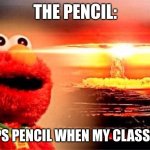 elmo nuclear explosion | THE PENCIL:; ME: DROPS PENCIL WHEN MY CLASS IS QUIET | image tagged in nuke | made w/ Imgflip meme maker