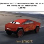 People are stupid tbh | 4 people in class and 3 of them know what coca cola is made off.

Me: *checks the can* im now the 4th

Also me: | image tagged in i am smort | made w/ Imgflip meme maker
