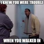 I knew You Were Trouble When you walked in | I KNEW YOU WERE TROUBLE; WHEN YOU WALKED IN | image tagged in i knew you were trouble when you walked in | made w/ Imgflip meme maker