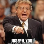 Jerry Springer | IN THE CASE OF BABY JESUS; JOSEPH, YOU ARE THE FATHER! | image tagged in jerry springer | made w/ Imgflip meme maker