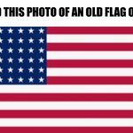 ... | FOUND THIS PHOTO OF AN OLD FLAG OF USA: | image tagged in old usa flag,funny,memes,you had one job,so true memes | made w/ Imgflip meme maker