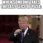 ??? | WHEN SOMEONE TAKES THE LAST SLICE OF PIZZA: | image tagged in you are the enemy of the people,donald trump | made w/ Imgflip meme maker