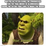 Shrek Wait a Minute | MATPAT AFTER RELISING THE PRODUCERS FOR THE FNAF MOVIE AT BLUMHOUSE KNOW THE ENTIRE FNAF LORE TO MAKE THE MOVIE | image tagged in shrek wait a minute | made w/ Imgflip meme maker