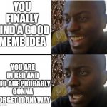 it happens always | YOU FINALLY FIND A GOOD MEME IDEA; YOU ARE IN BED AND YOU ARE PROBABLY GONNA FORGET IT ANYWAY | image tagged in surpried disapointed man | made w/ Imgflip meme maker