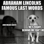 RIP | ABRAHAM LINCOLNS FAMOUS LAST WORDS; "HE'S RIGHT BEHIND ME ISN'T HE?"; JOHN WILKES BOOTH | image tagged in it's behind me isn't it,abraham lincoln | made w/ Imgflip meme maker