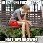 sad taylor swift | WHEN THAT ONE PERSON SAYS THEY; HATE TAYLOR SWIFT | image tagged in sad taylor swift | made w/ Imgflip meme maker