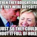 Serenading Hillary | THEN THEY BOUGHT THE BEER THEY WERE BOYCOTTING; JUST SO THEY COULD SHOOT IT FULL OF HOLES! | image tagged in serenading hillary | made w/ Imgflip meme maker