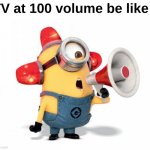 Is it an antimeme? | TV at 100 volume be like : | image tagged in memes,funny,relatable,tv,loud,front page plz | made w/ Imgflip meme maker