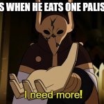 belos = gigachad | BELOS WHEN HE EATS ONE PALISMEN:; ! | image tagged in i need more | made w/ Imgflip meme maker