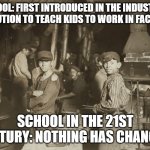 School has not changed | SCHOOL: FIRST INTRODUCED IN THE INDUSTRIAL REVOLUTION TO TEACH KIDS TO WORK IN FACTORIES; SCHOOL IN THE 21ST CENTURY: NOTHING HAS CHANGED. | image tagged in school meme | made w/ Imgflip meme maker
