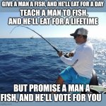 fishing  | GIVE A MAN A FISH, AND HE'LL EAT FOR A DAY; TEACH A MAN TO FISH, AND HE'LL EAT FOR A LIFETIME; BUT PROMISE A MAN A FISH, AND HE'LL VOTE FOR YOU | image tagged in fishing | made w/ Imgflip meme maker