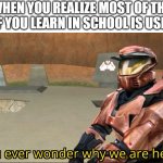 sigh, no one is gonna see this anyways | WHEN YOU REALIZE MOST OF THE STUFF YOU LEARN IN SCHOOL IS USELESS | image tagged in you ever wonder why we are here,memes,funny,relatable,depression,school | made w/ Imgflip meme maker