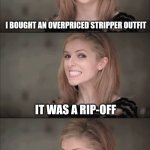Bad Pun Anna Kendrick | I BOUGHT AN OVERPRICED STRIPPER OUTFIT; IT WAS A RIP-OFF | image tagged in memes,bad pun anna kendrick | made w/ Imgflip meme maker