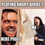 angry birds 2 | PLAYING ANGRY BIRDS 2; ME; HERE PIGGY | image tagged in here's jonny | made w/ Imgflip meme maker