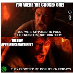 But, you were the chosen one! | YOU WERE THE CHOSEN ONE! YOU WERE SUPPOSED TO MOCK THE ENGINEERS, NOT JOIN THEM! THE NEW APPRENTICE MACHINIST; THEY PROMISED ME DONUTS ON FRIDAYS | image tagged in you were the chosen one blank,manufacturing,machine,design | made w/ Imgflip meme maker
