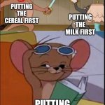 Tom and Spike fighting | PUTTING THE CEREAL FIRST; PUTTING THE MILK FIRST; PUTTING THE BOWL FIRST | image tagged in tom and spike fighting | made w/ Imgflip meme maker