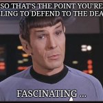 Fascinated Spock | SO THAT'S THE POINT YOU'RE WILLING TO DEFEND TO THE DEATH? FASCINATING ... | image tagged in quizzical spock | made w/ Imgflip meme maker
