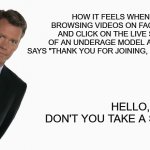 Underage model live streams on Facebook | HOW IT FEELS WHEN YOU'RE BROWSING VIDEOS ON FACEBOOK AND CLICK ON THE LIVE STREAM OF AN UNDERAGE MODEL AND SHE SAYS "THANK YOU FOR JOINING, UNCLE". HELLO, WHY DON'T YOU TAKE A SEAT. | image tagged in chris hansen,facebook models,underage | made w/ Imgflip meme maker