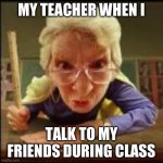My Teacher When I Talk To My Friends During Class | MY TEACHER WHEN I; TALK TO MY FRIENDS DURING CLASS | image tagged in angry teacher | made w/ Imgflip meme maker