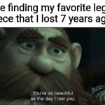 Le go | Me finding my favorite lego piece that I lost 7 years ago: | image tagged in you're as beautiful as the day i lost you,memes,lego | made w/ Imgflip meme maker