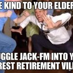 retirement village | BE KIND TO YOUR ELDERS; SMUGGLE JACK-FM INTO YOUR NEAREST RETIREMENT VILLAGE | image tagged in old man dancing | made w/ Imgflip meme maker