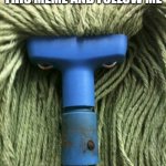 Angry Mop | IF YOU UPVOTE THIS MEME AND FOLLOW ME; I WILL FOLLOW YOU TOO | image tagged in angry mop | made w/ Imgflip meme maker